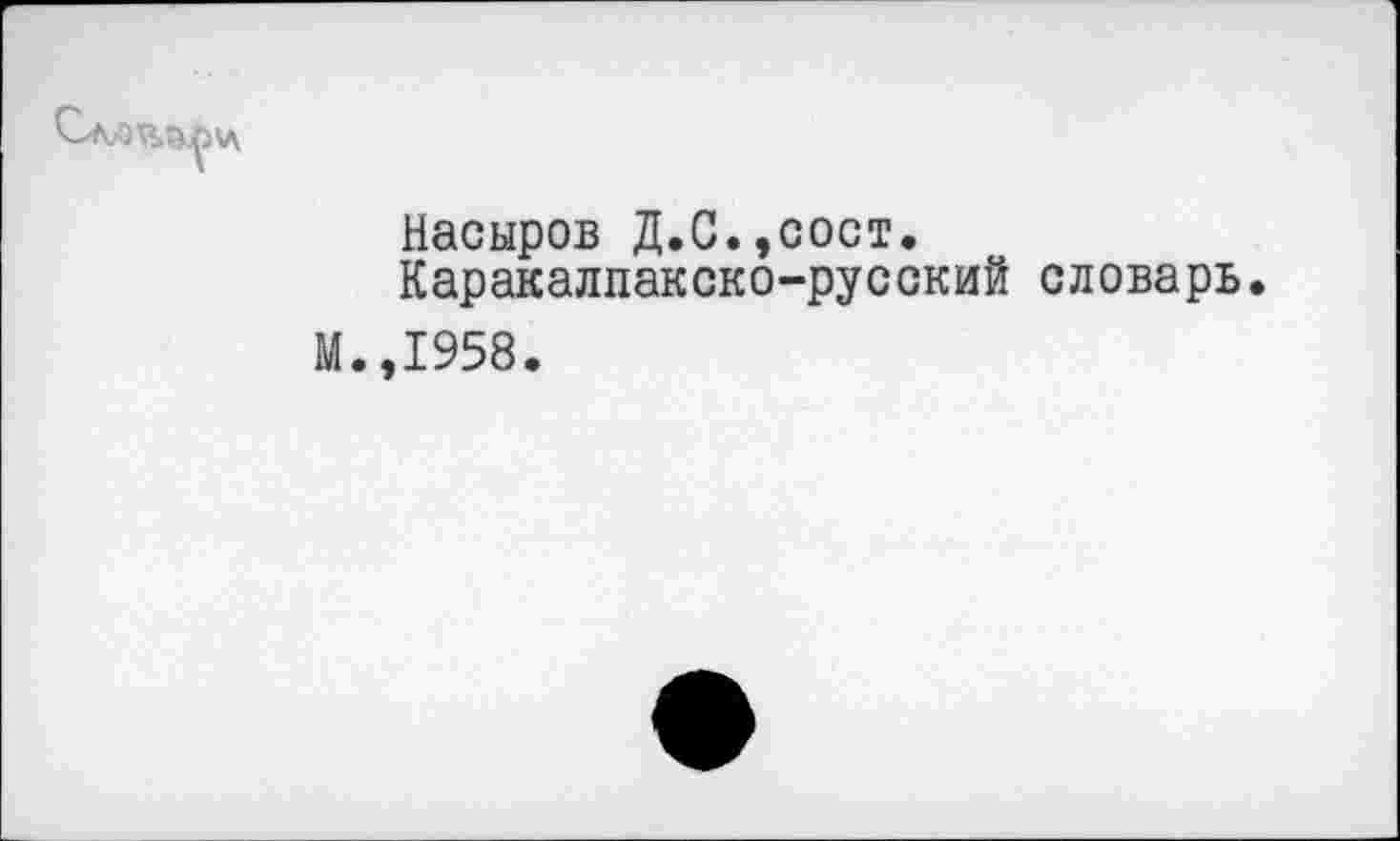 ﻿Насыров Д.С.,сост.
Каракалпакско-русский словарь.
М.,1958.